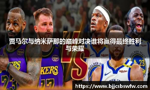 贾马尔与纳米萨那的巅峰对决谁将赢得最终胜利与荣耀