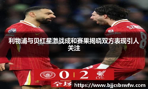 利物浦与贝红星激战成和赛果揭晓双方表现引人关注