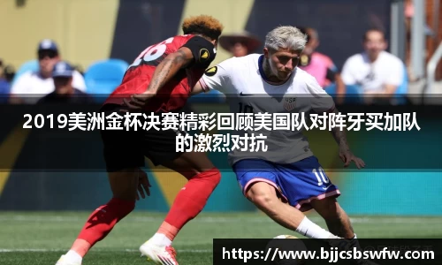 2019美洲金杯决赛精彩回顾美国队对阵牙买加队的激烈对抗