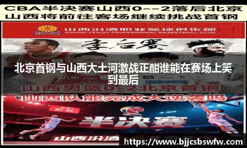 北京首钢与山西大土河激战正酣谁能在赛场上笑到最后