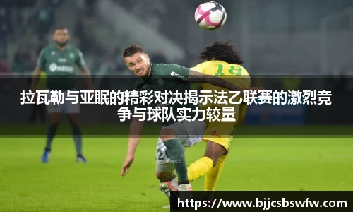 拉瓦勒与亚眠的精彩对决揭示法乙联赛的激烈竞争与球队实力较量
